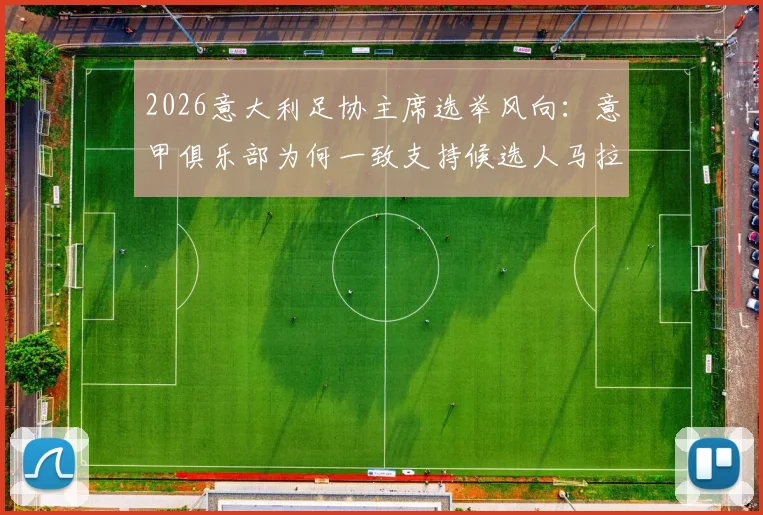 2026意大利足协主席选举风向：意甲俱乐部为何一致支持候选人马拉戈？斯基拉最新爆料解读