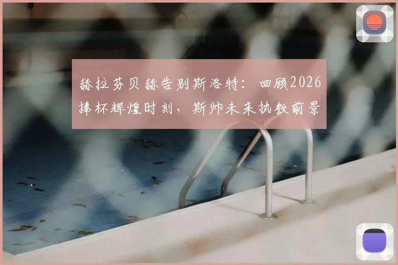 赫拉芬贝赫告别斯洛特:回顾2026捧杯辉煌时刻,斯帅未来执教前景分析