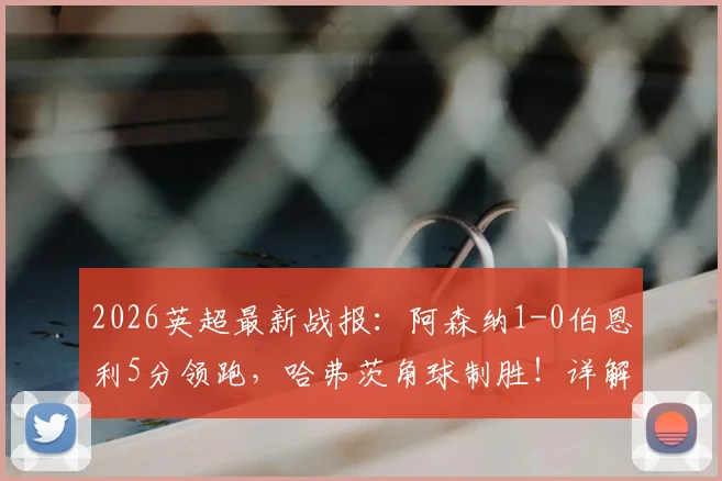 2026英超最新战报：阿森纳1-0伯恩利5分领跑，哈弗茨角球制胜！详解最快夺冠条件与曼城赛程压力