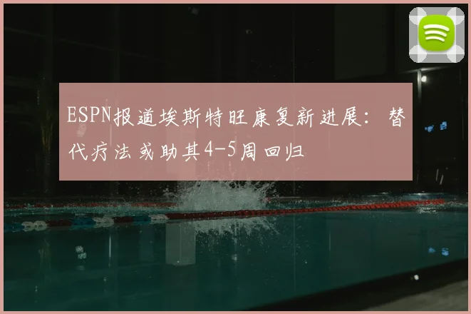ESPN报道埃斯特旺康复新进展：替代疗法或助其4-5周回归
