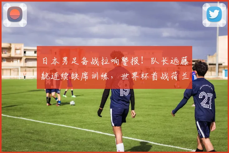 日本男足备战拉响警报！队长远藤航连续缺席训练，世界杯首战荷兰前景蒙阴影