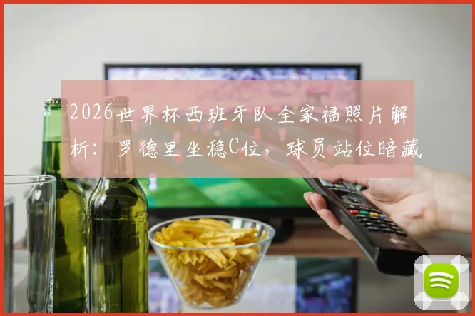 2026世界杯西班牙队全家福照片解析：罗德里坐稳C位，球员站位暗藏玄机