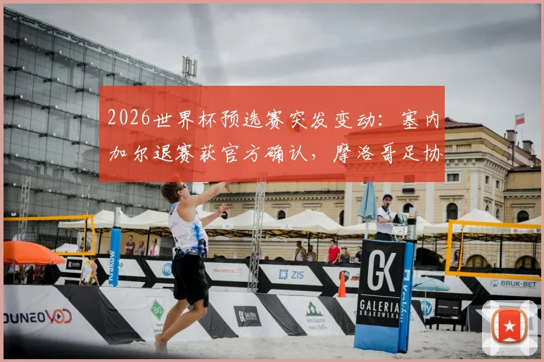 2026世界杯预选赛突发变动：塞内加尔退赛获官方确认，摩洛哥足协主席详解论据及后续赛程影响