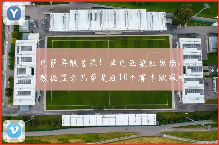 巴萨再酿苦果！库巴西染红离场，数据显示巴萨是近10个赛季欧冠吃红牌最多球队，防守顽疾何时休？