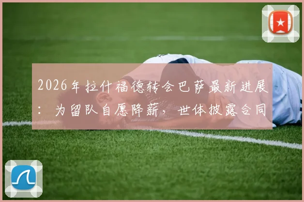 2026年拉什福德转会巴萨最新进展:为留队自愿降薪,世体披露合同谈判细节