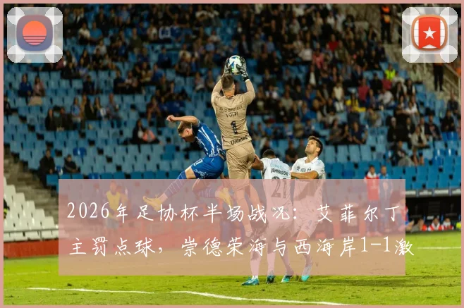 2026年足协杯半场战况：艾菲尔丁主罚点球，崇德荣海与西海岸1-1激战，半场数据复盘及球员表现解读