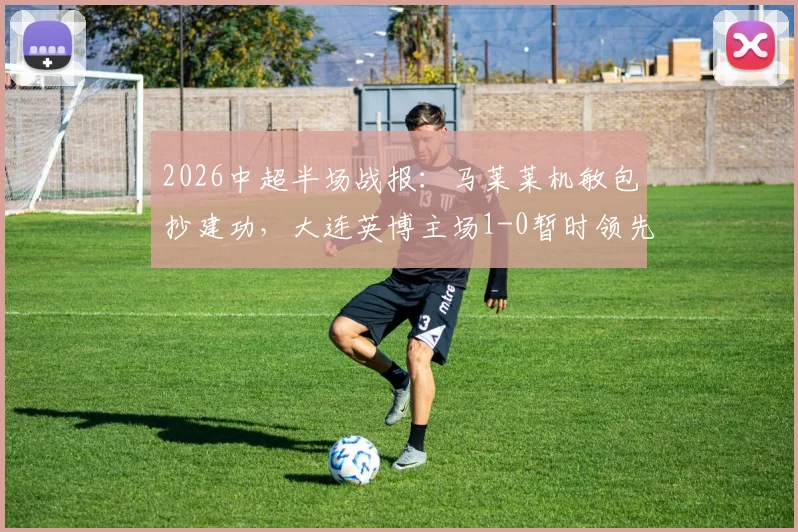 2026中超半场战报：马莱莱机敏包抄建功，大连英博主场1-0暂时领先山东泰山，实时赛况分析