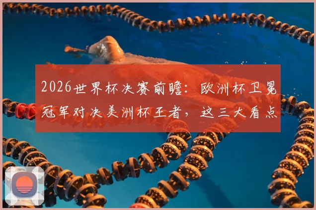 2026世界杯决赛前瞻：欧洲杯卫冕冠军对决美洲杯王者，这三大看点引爆全球