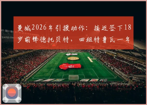 曼城2026年引援动作：接近签下18岁前锋德托贝特，回租特鲁瓦一年内幕解读