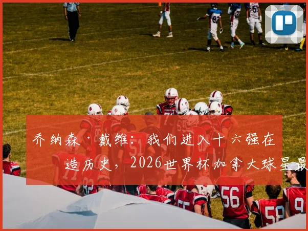 乔纳森·戴维：我们进入十六强在创造历史，2026世界杯加拿大球星最新动态与进球集锦盘点